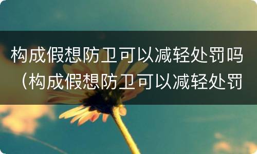 构成假想防卫可以减轻处罚吗（构成假想防卫可以减轻处罚吗对吗）