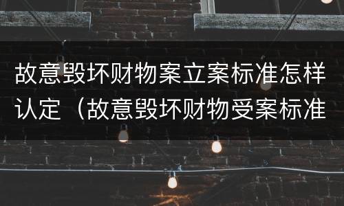 故意毁坏财物案立案标准怎样认定（故意毁坏财物受案标准）