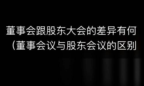 董事会跟股东大会的差异有何（董事会议与股东会议的区别）