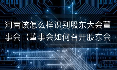 河南该怎么样识别股东大会董事会（董事会如何召开股东会）