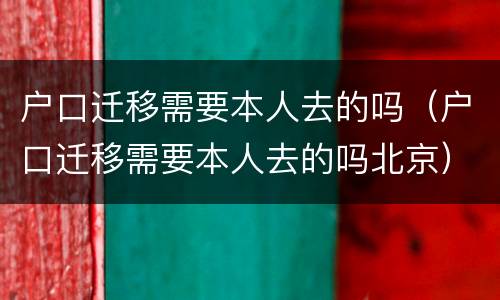 户口迁移需要本人去的吗（户口迁移需要本人去的吗北京）