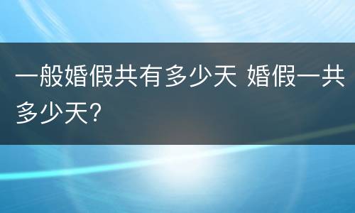 一般婚假共有多少天 婚假一共多少天?