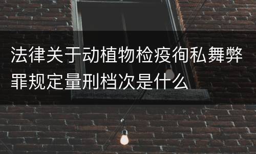 法律关于动植物检疫徇私舞弊罪规定量刑档次是什么