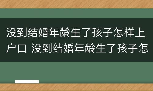 没到结婚年龄生了孩子怎样上户口 没到结婚年龄生了孩子怎样上户口呢
