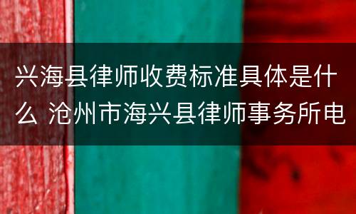 兴海县律师收费标准具体是什么 沧州市海兴县律师事务所电话多少