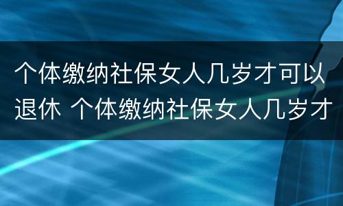 个体缴纳社保女人几岁才可以退休 个体缴纳社保女人几岁才可以退休呢