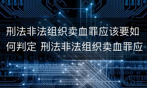 刑法非法组织卖血罪应该要如何判定 刑法非法组织卖血罪应该要如何判定呢