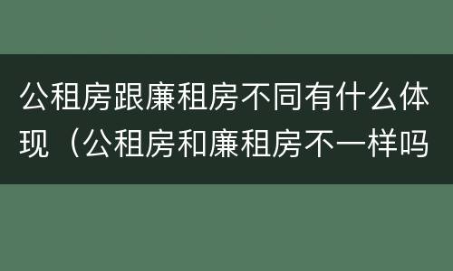 公租房跟廉租房不同有什么体现（公租房和廉租房不一样吗）