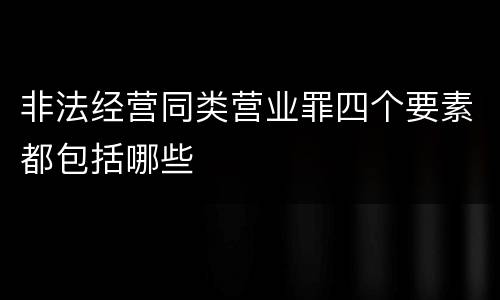 非法经营同类营业罪四个要素都包括哪些