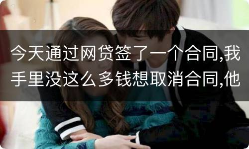 今天通过网贷签了一个合同,我手里没这么多钱想取消合同,他说取消合同要起诉我