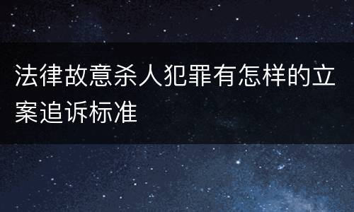 法律故意杀人犯罪有怎样的立案追诉标准