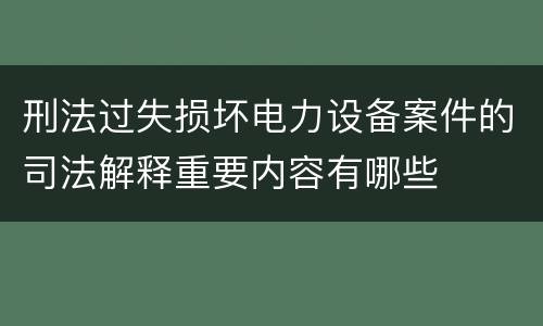刑法过失损坏电力设备案件的司法解释重要内容有哪些