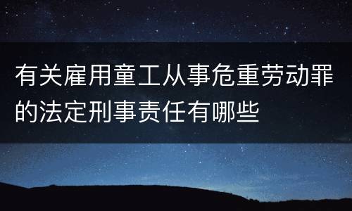 有关雇用童工从事危重劳动罪的法定刑事责任有哪些