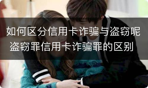 如何区分信用卡诈骗与盗窃呢 盗窃罪信用卡诈骗罪的区别