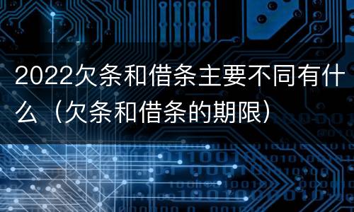 2022欠条和借条主要不同有什么（欠条和借条的期限）