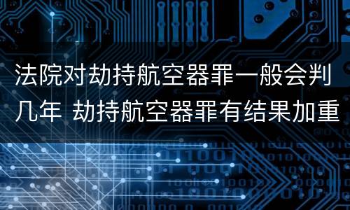 法院对劫持航空器罪一般会判几年 劫持航空器罪有结果加重犯吗