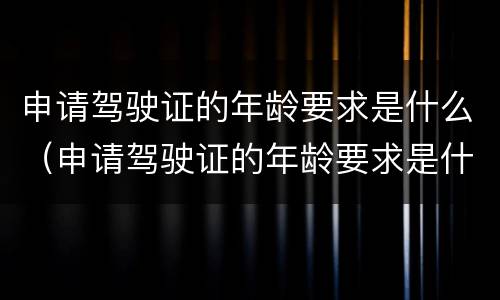 申请驾驶证的年龄要求是什么（申请驾驶证的年龄要求是什么意思）