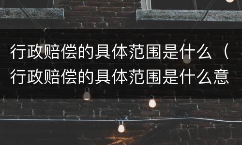行政赔偿的具体范围是什么（行政赔偿的具体范围是什么意思）