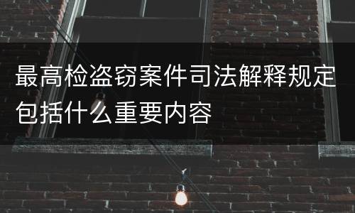最高检盗窃案件司法解释规定包括什么重要内容
