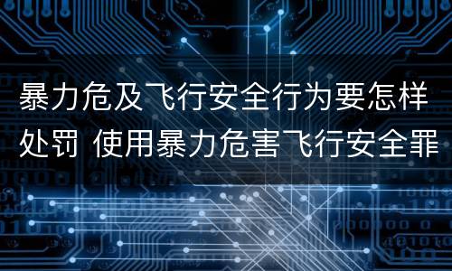 暴力危及飞行安全行为要怎样处罚 使用暴力危害飞行安全罪的主要特征