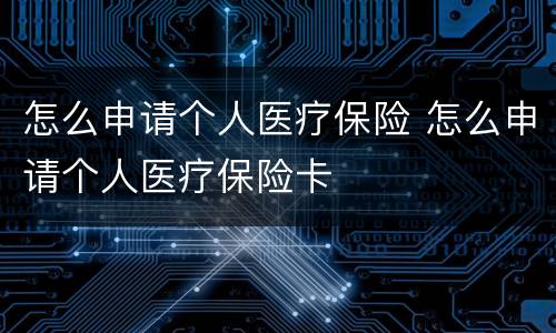 怎么申请个人医疗保险 怎么申请个人医疗保险卡
