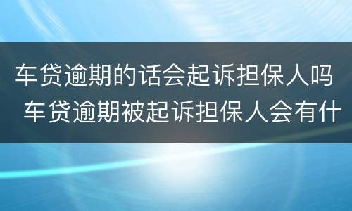 车贷逾期的话会起诉担保人吗 车贷逾期被起诉担保人会有什么后果