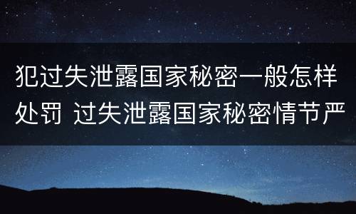犯过失泄露国家秘密一般怎样处罚 过失泄露国家秘密情节严重