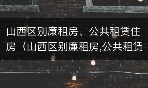 山西区别廉租房、公共租赁住房（山西区别廉租房,公共租赁住房标准）