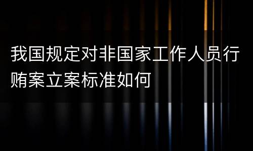我国规定对非国家工作人员行贿案立案标准如何