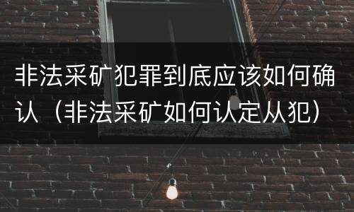 非法采矿犯罪到底应该如何确认（非法采矿如何认定从犯）