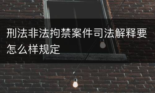 刑法非法拘禁案件司法解释要怎么样规定