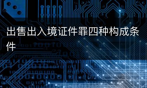 出售出入境证件罪四种构成条件