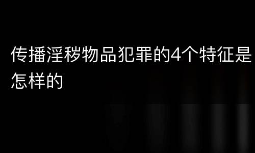 传播淫秽物品犯罪的4个特征是怎样的