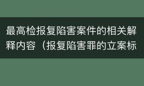 最高检报复陷害案件的相关解释内容（报复陷害罪的立案标准）