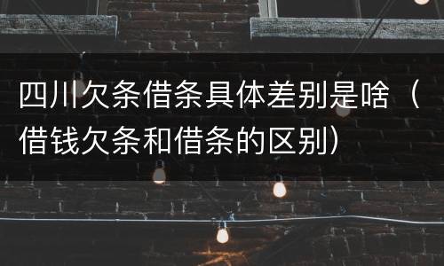 四川欠条借条具体差别是啥（借钱欠条和借条的区别）