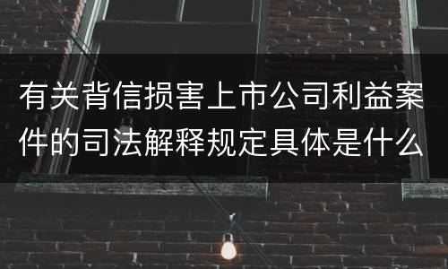有关背信损害上市公司利益案件的司法解释规定具体是什么重要内容