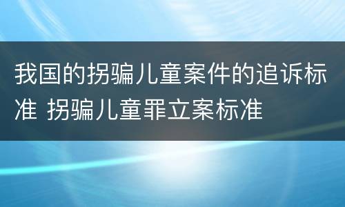 我国的拐骗儿童案件的追诉标准 拐骗儿童罪立案标准