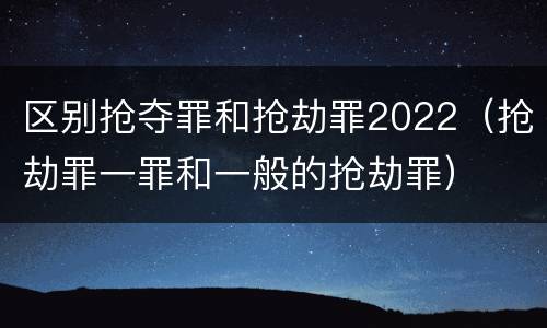 区别抢夺罪和抢劫罪2022（抢劫罪一罪和一般的抢劫罪）