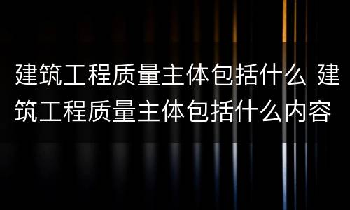 建筑工程质量主体包括什么 建筑工程质量主体包括什么内容