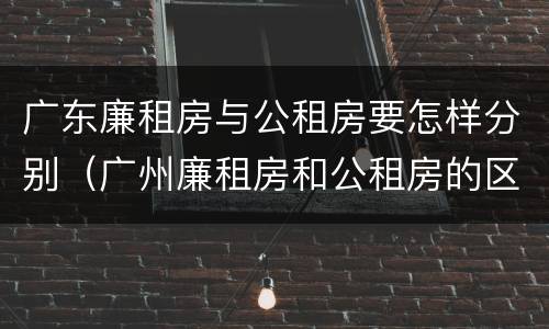 广东廉租房与公租房要怎样分别（广州廉租房和公租房的区别）