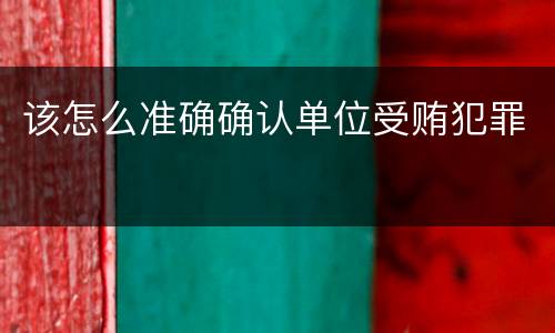 该怎么准确确认单位受贿犯罪