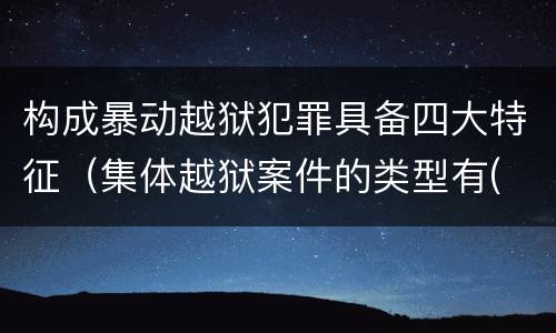 构成暴动越狱犯罪具备四大特征（集体越狱案件的类型有( ）