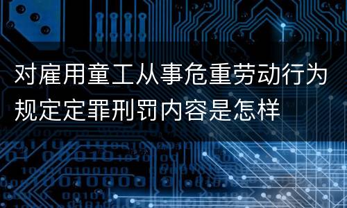 对雇用童工从事危重劳动行为规定定罪刑罚内容是怎样