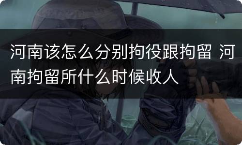 河南该怎么分别拘役跟拘留 河南拘留所什么时候收人
