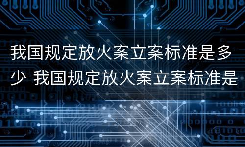 我国规定放火案立案标准是多少 我国规定放火案立案标准是多少年