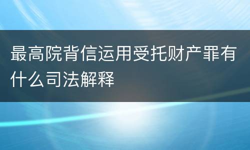 最高院背信运用受托财产罪有什么司法解释