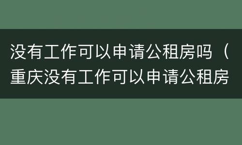 没有工作可以申请公租房吗（重庆没有工作可以申请公租房吗）