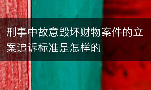 刑事中故意毁坏财物案件的立案追诉标准是怎样的