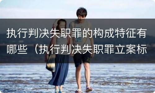 执行判决失职罪的构成特征有哪些（执行判决失职罪立案标准）
