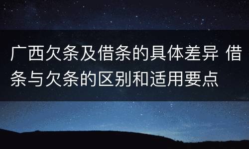 广西欠条及借条的具体差异 借条与欠条的区别和适用要点